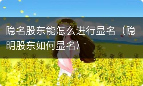 隐名股东能怎么进行显名（隐明股东如何显名）
