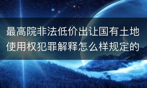 最高院非法低价出让国有土地使用权犯罪解释怎么样规定的