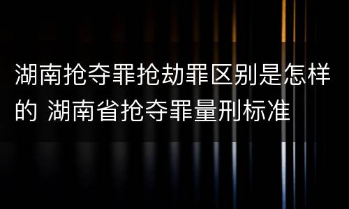 湖南抢夺罪抢劫罪区别是怎样的 湖南省抢夺罪量刑标准