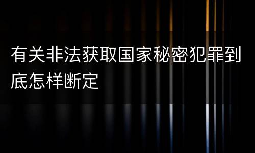 有关非法获取国家秘密犯罪到底怎样断定