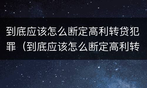 到底应该怎么断定高利转贷犯罪（到底应该怎么断定高利转贷犯罪）