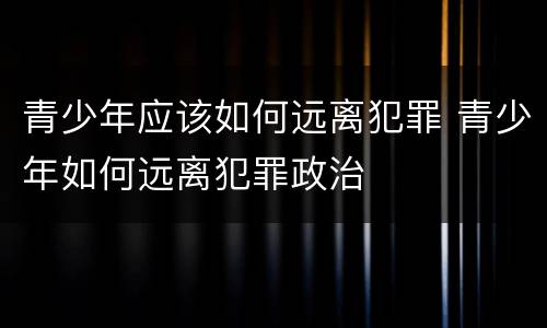 青少年应该如何远离犯罪 青少年如何远离犯罪政治