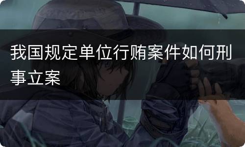 我国规定单位行贿案件如何刑事立案