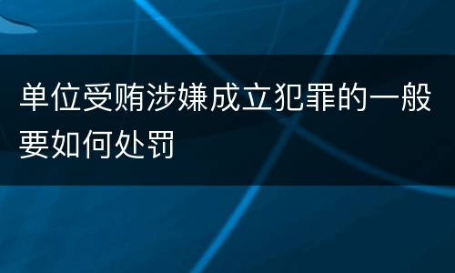 单位受贿涉嫌成立犯罪的一般要如何处罚