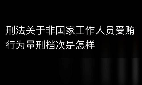 刑法关于非国家工作人员受贿行为量刑档次是怎样