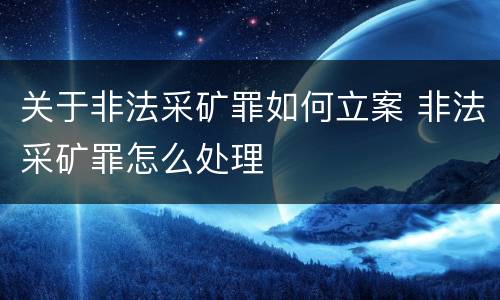 关于非法采矿罪如何立案 非法采矿罪怎么处理