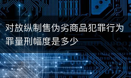 对放纵制售伪劣商品犯罪行为罪量刑幅度是多少