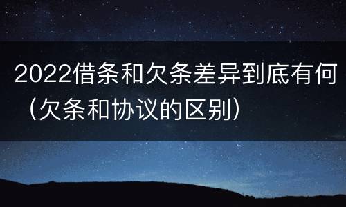 2022借条和欠条差异到底有何（欠条和协议的区别）