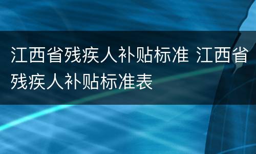 江西省残疾人补贴标准 江西省残疾人补贴标准表