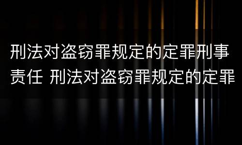 刑法对盗窃罪规定的定罪刑事责任 刑法对盗窃罪规定的定罪刑事责任是