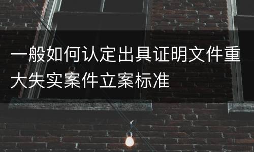 一般如何认定出具证明文件重大失实案件立案标准