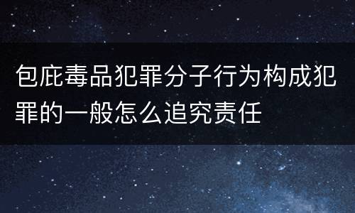 包庇毒品犯罪分子行为构成犯罪的一般怎么追究责任