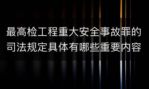 最高检工程重大安全事故罪的司法规定具体有哪些重要内容