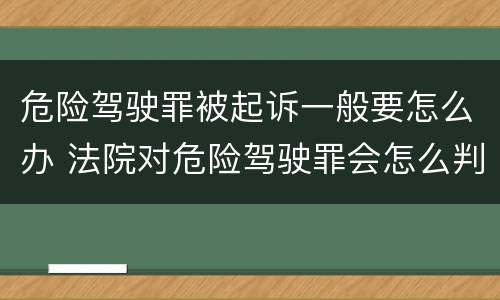危险驾驶罪被起诉一般要怎么办 法院对危险驾驶罪会怎么判