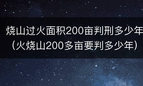 烧山过火面积200亩判刑多少年（火烧山200多亩要判多少年）