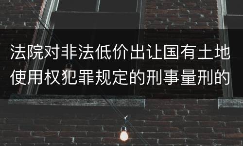 法院对非法低价出让国有土地使用权犯罪规定的刑事量刑的标准是多少