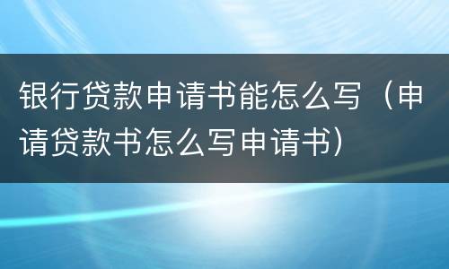 银行贷款申请书能怎么写（申请贷款书怎么写申请书）