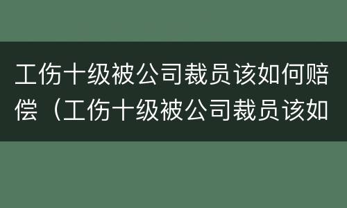 工伤十级被公司裁员该如何赔偿（工伤十级被公司裁员该如何赔偿呢）