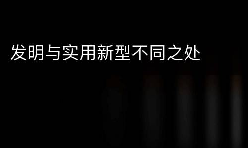 发明与实用新型不同之处