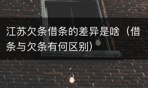 江苏欠条借条的差异是啥（借条与欠条有何区别）