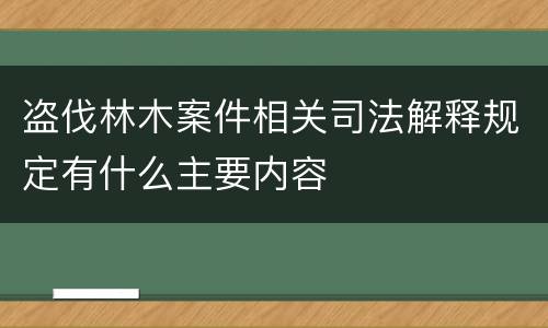 盗伐林木案件相关司法解释规定有什么主要内容