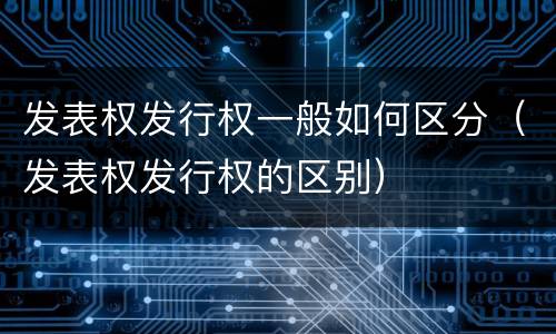 发表权发行权一般如何区分（发表权发行权的区别）