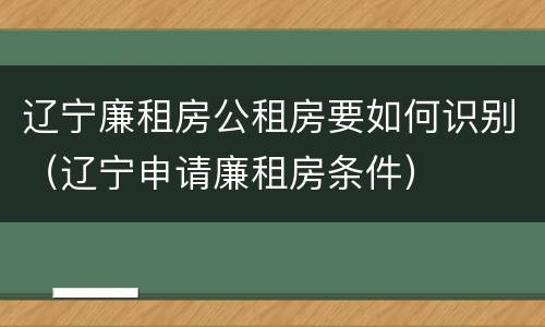 辽宁廉租房公租房要如何识别（辽宁申请廉租房条件）