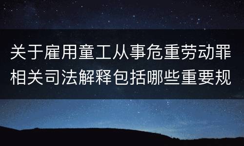关于雇用童工从事危重劳动罪相关司法解释包括哪些重要规定