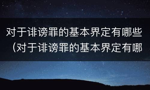 对于诽谤罪的基本界定有哪些（对于诽谤罪的基本界定有哪些规定）