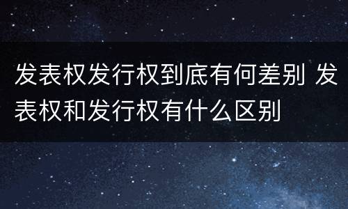 发表权发行权到底有何差别 发表权和发行权有什么区别