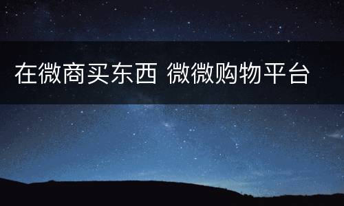 在微商买东西 微微购物平台