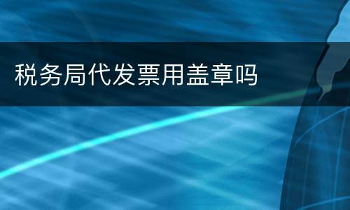 税务局代发票用盖章吗