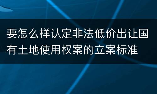 要怎么样认定非法低价出让国有土地使用权案的立案标准