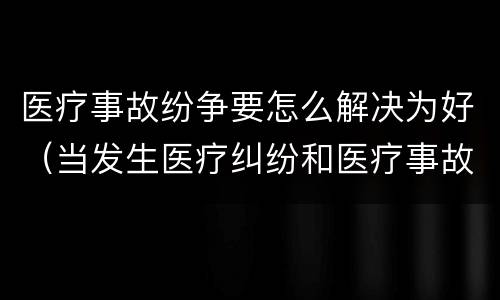 医疗事故纷争要怎么解决为好（当发生医疗纠纷和医疗事故时你如何做）