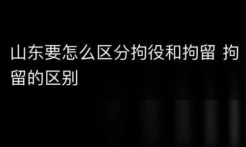 山东要怎么区分拘役和拘留 拘留的区别