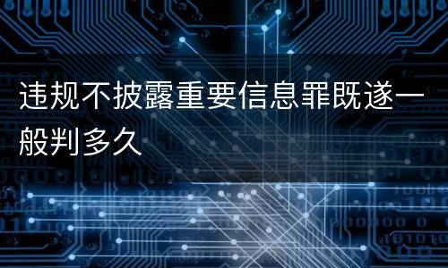 违规不披露重要信息罪既遂一般判多久