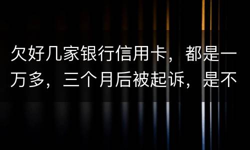 欠好几家银行信用卡，都是一万多，三个月后被起诉，是不是要判刑了
