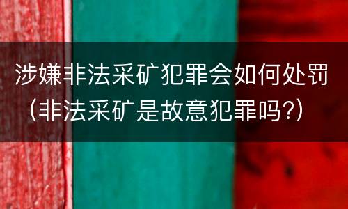 涉嫌非法采矿犯罪会如何处罚（非法采矿是故意犯罪吗?）