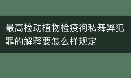 最高检动植物检疫徇私舞弊犯罪的解释要怎么样规定