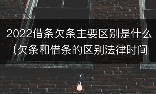 2022借条欠条主要区别是什么（欠条和借条的区别法律时间多少年）
