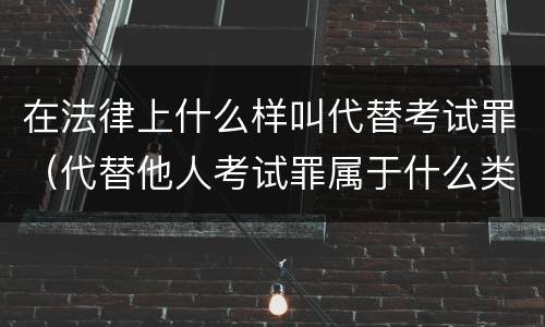 在法律上什么样叫代替考试罪（代替他人考试罪属于什么类犯罪）