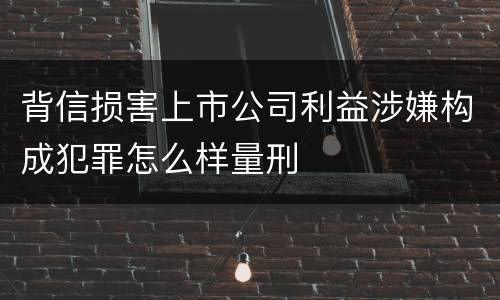 背信损害上市公司利益涉嫌构成犯罪怎么样量刑