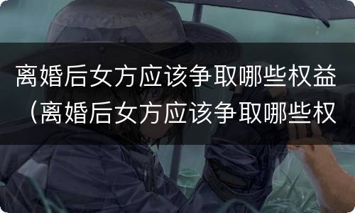 离婚后女方应该争取哪些权益（离婚后女方应该争取哪些权益呢）