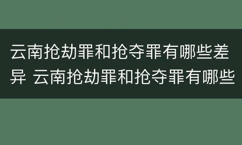 云南抢劫罪和抢夺罪有哪些差异 云南抢劫罪和抢夺罪有哪些差异呢