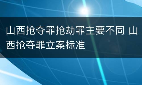 山西抢夺罪抢劫罪主要不同 山西抢夺罪立案标准