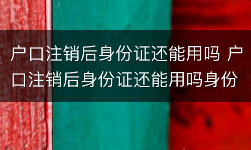 户口注销后身份证还能用吗 户口注销后身份证还能用吗身份证还在有效期内