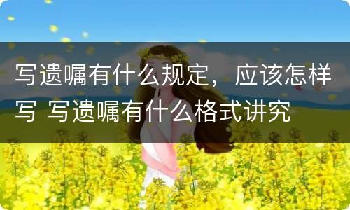 写遗嘱有什么规定，应该怎样写 写遗嘱有什么格式讲究