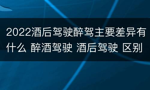 2022酒后驾驶醉驾主要差异有什么 醉酒驾驶 酒后驾驶 区别