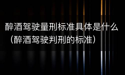 醉酒驾驶量刑标准具体是什么（醉酒驾驶判刑的标准）