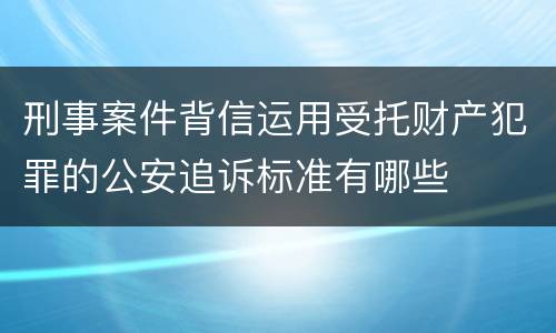 刑事案件背信运用受托财产犯罪的公安追诉标准有哪些